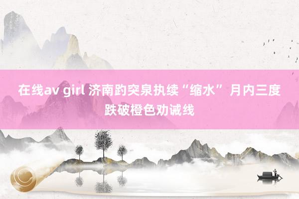 在线av girl 济南趵突泉执续“缩水” 月内三度跌破橙色劝诫线