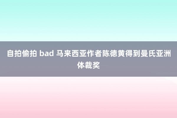 自拍偷拍 bad 马来西亚作者陈德黄得到曼氏亚洲体裁奖