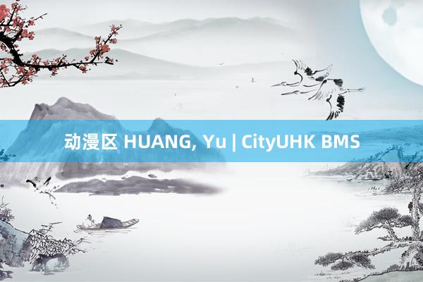 动漫区 HUANG， Yu | CityUHK BMS