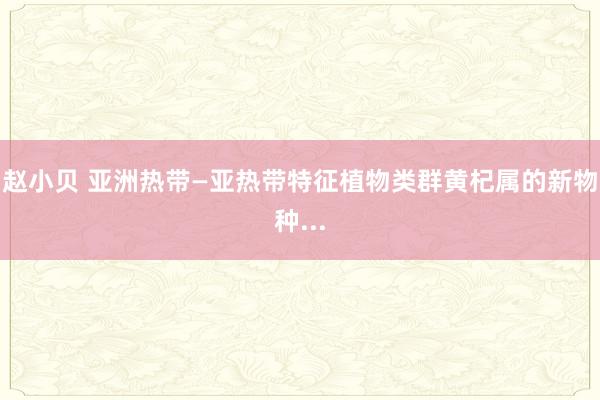 赵小贝 亚洲热带—亚热带特征植物类群黄杞属的新物种...