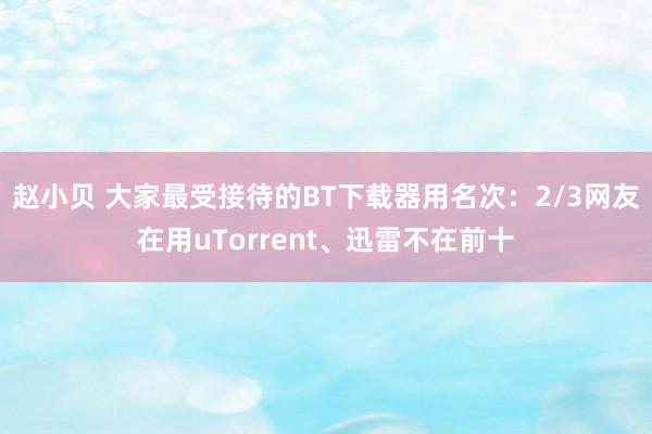 赵小贝 大家最受接待的BT下载器用名次:2/3网友在用uTorrent、迅雷不在前十