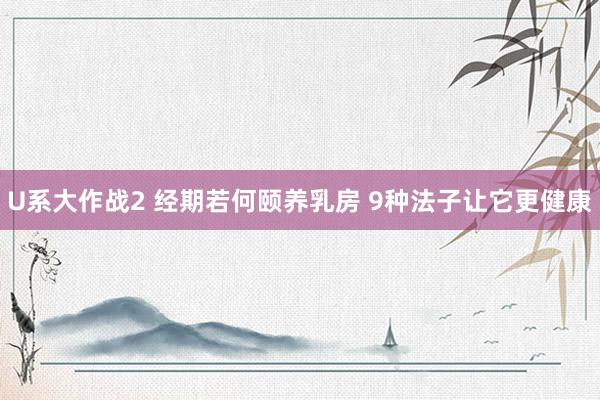 U系大作战2 经期若何颐养乳房 9种法子让它更健康