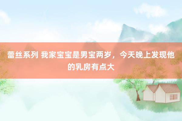 蕾丝系列 我家宝宝是男宝两岁,今天晚上发现他的乳房有点大