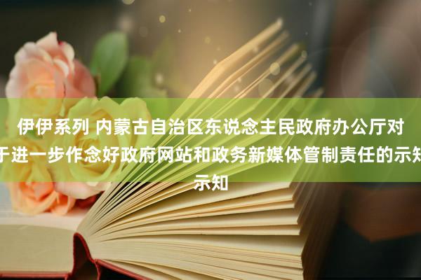 伊伊系列 内蒙古自治区东说念主民政府办公厅对于进一步作念好政府网站和政务新媒体管制责任的示知