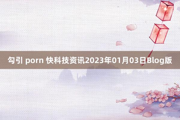 勾引 porn 快科技资讯2023年01月03日Blog版
