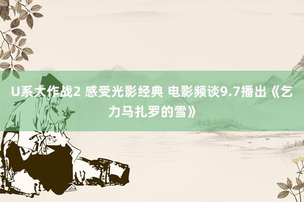 U系大作战2 感受光影经典 电影频谈9.7播出《乞力马扎罗的雪》