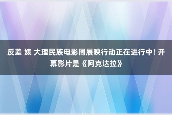 反差 婊 大理民族电影周展映行动正在进行中! 开幕影片是《阿克达拉》