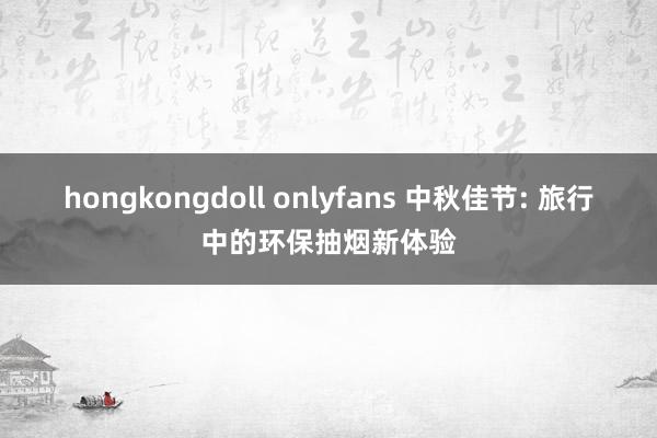 hongkongdoll onlyfans 中秋佳节: 旅行中的环保抽烟新体验