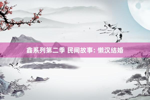 鑫系列第二季 民间故事: 懒汉结婚