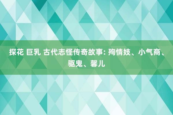 探花 巨乳 古代志怪传奇故事: 殉情妓、小气商、驱鬼、馨儿