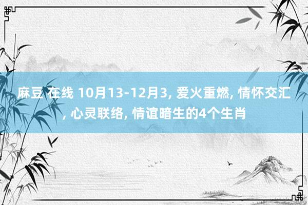 麻豆 在线 10月13-12月3， 爱火重燃， 情怀交汇， 心灵联络， 情谊暗生的4个生肖