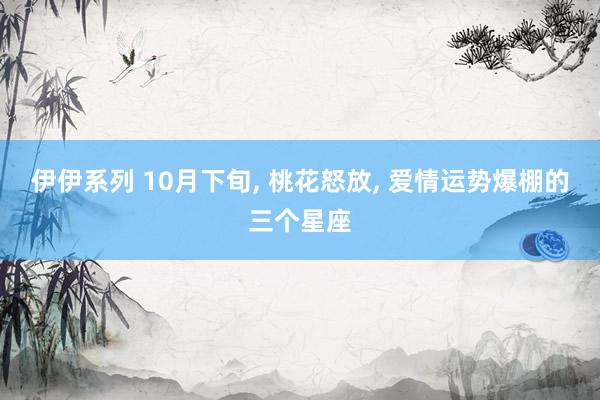 伊伊系列 10月下旬， 桃花怒放， 爱情运势爆棚的三个星座