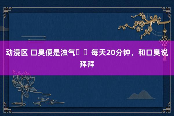 动漫区 口臭便是浊气⚠️每天20分钟,和口臭说拜拜
