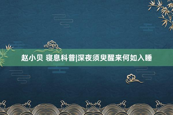 赵小贝 寝息科普|深夜须臾醒来何如入睡