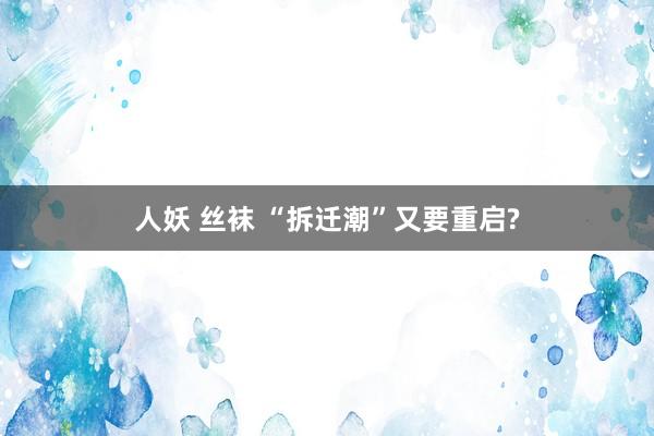 人妖 丝袜 “拆迁潮”又要重启?