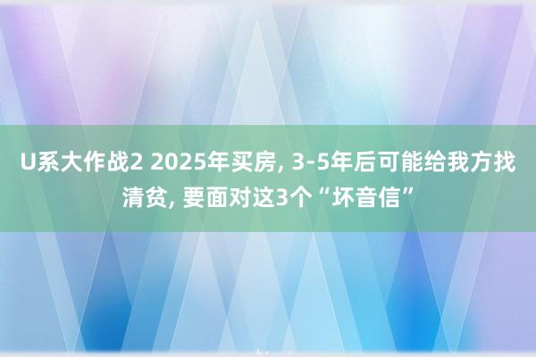 U系大作战2 2025年买房， 3-5年后可能给我方找清贫， 要面对这3个“坏音信”