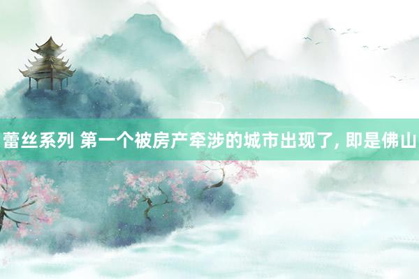 蕾丝系列 第一个被房产牵涉的城市出现了， 即是佛山