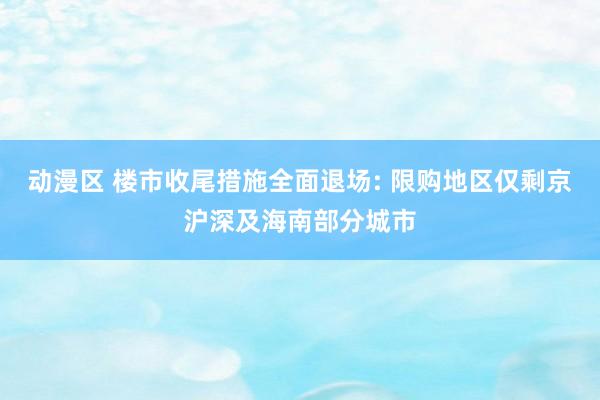 动漫区 楼市收尾措施全面退场: 限购地区仅剩京沪深及海南部分城市