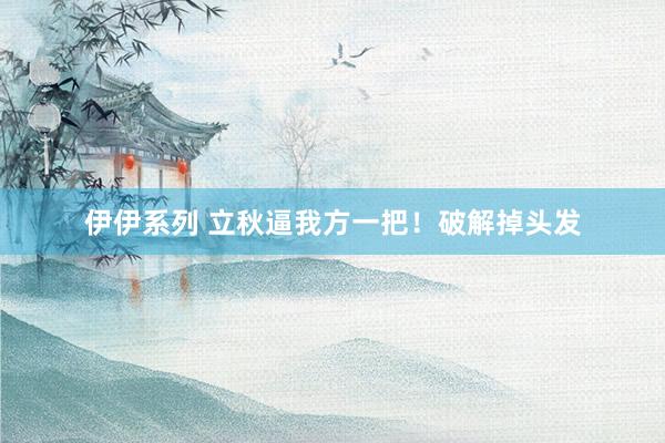 伊伊系列 立秋逼我方一把！破解掉头发