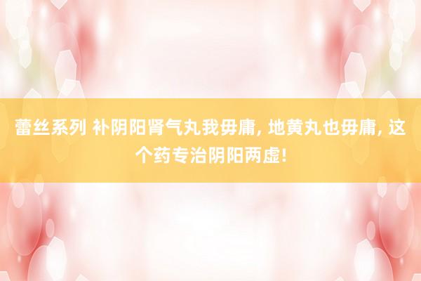 蕾丝系列 补阴阳肾气丸我毋庸， 地黄丸也毋庸， 这个药专治阴阳两虚!
