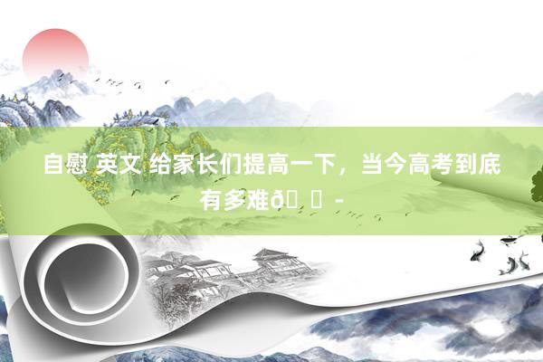 自慰 英文 给家长们提高一下,当今高考到底有多难😭