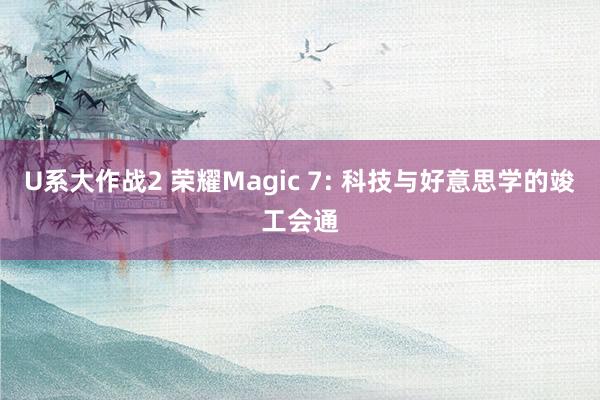 U系大作战2 荣耀Magic 7: 科技与好意思学的竣工会通