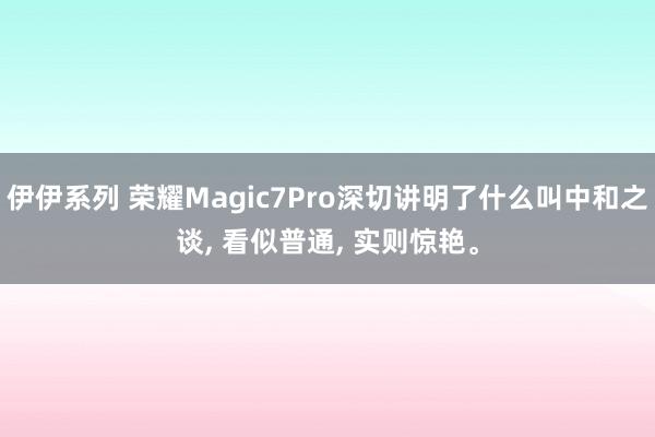 伊伊系列 荣耀Magic7Pro深切讲明了什么叫中和之谈， 看似普通， 实则惊艳。