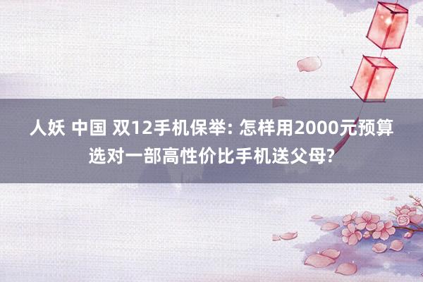 人妖 中国 双12手机保举: 怎样用2000元预算选对一部高性价比手机送父母?