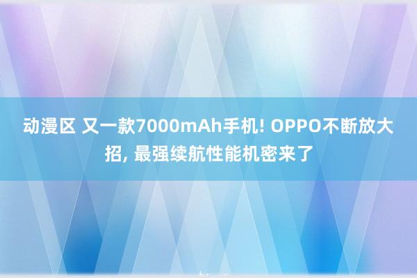 动漫区 又一款7000mAh手机! OPPO不断放大招， 最强续航性能机密来了