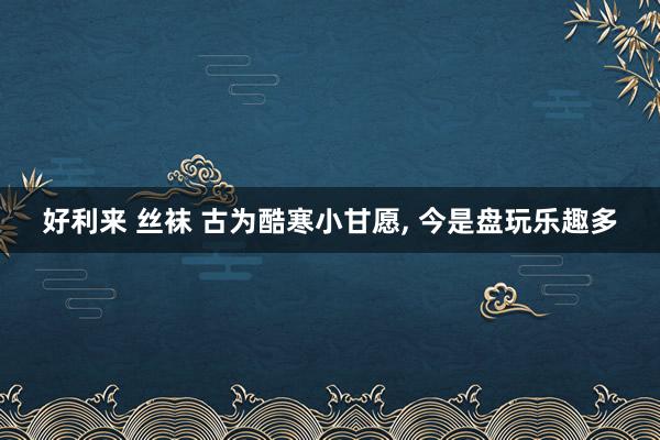 好利来 丝袜 古为酷寒小甘愿， 今是盘玩乐趣多