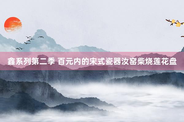 鑫系列第二季 百元内的宋式瓷器汝窑柴烧莲花盘