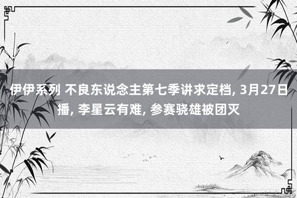伊伊系列 不良东说念主第七季讲求定档， 3月27日播， 李星云有难， 参赛骁雄被团灭