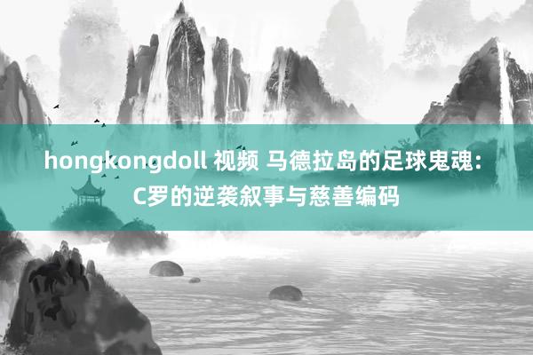hongkongdoll 视频 马德拉岛的足球鬼魂: C罗的逆袭叙事与慈善编码