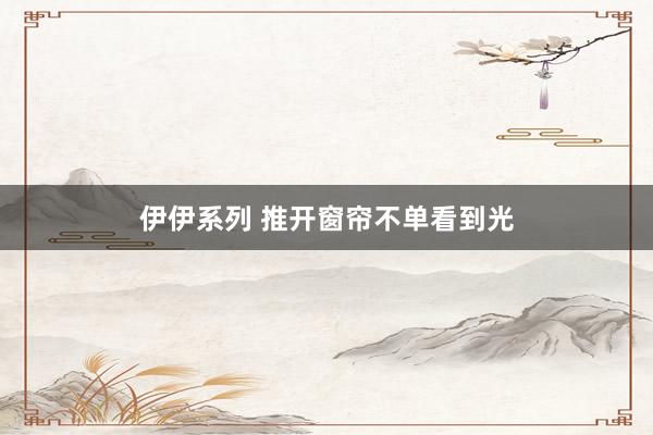 伊伊系列 推开窗帘不单看到光