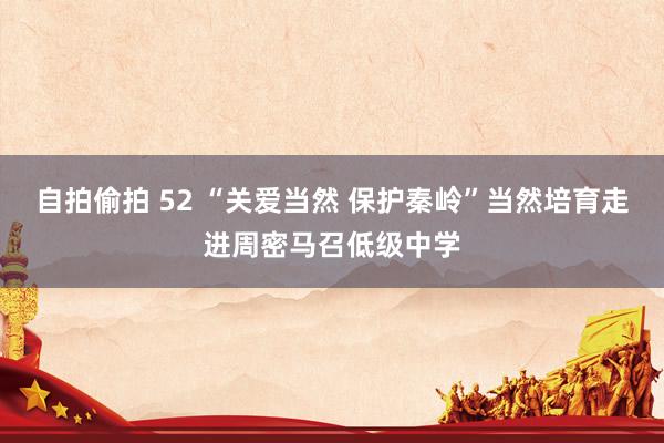 自拍偷拍 52 “关爱当然 保护秦岭”当然培育走进周密马召低级中学
