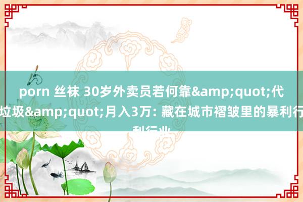 porn 丝袜 30岁外卖员若何靠&quot;代扔垃圾&quot;月入3万: 藏在城市褶皱里的暴利行业