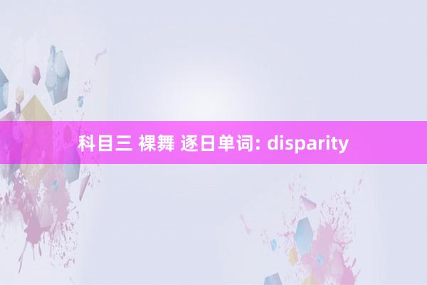 科目三 裸舞 逐日单词: disparity