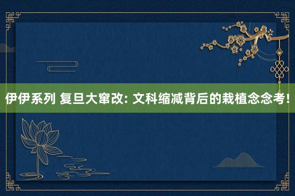 伊伊系列 复旦大窜改: 文科缩减背后的栽植念念考!