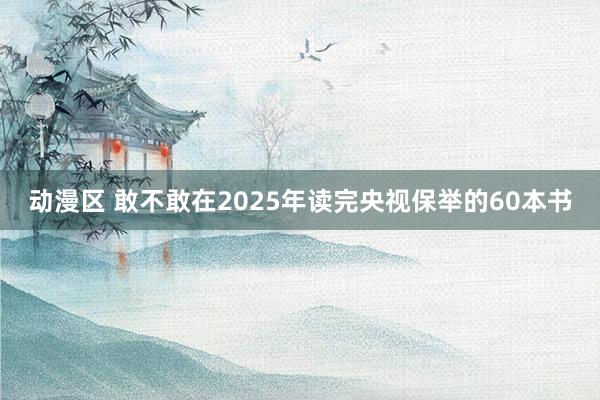 动漫区 敢不敢在2025年读完央视保举的60本书