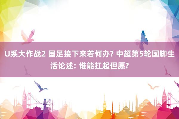 U系大作战2 国足接下来若何办? 中超第5轮国脚生活论述: 谁能扛起但愿?