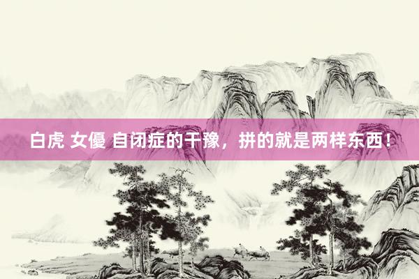 白虎 女優 自闭症的干豫,拼的就是两样东西!