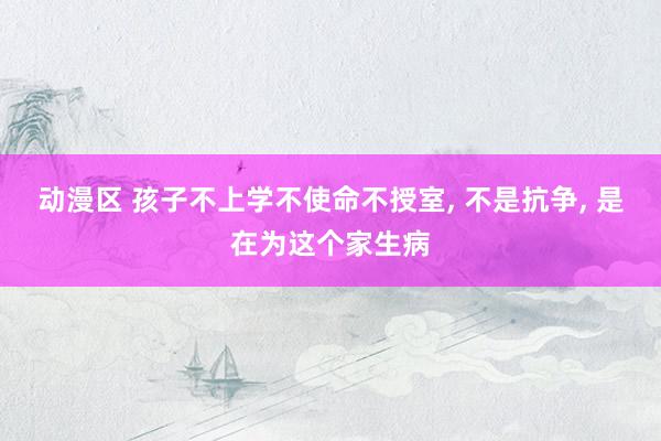 动漫区 孩子不上学不使命不授室， 不是抗争， 是在为这个家生病