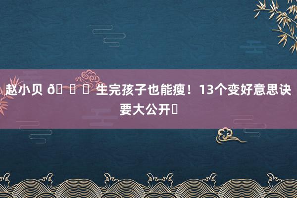 赵小贝 🌟生完孩子也能瘦！13个变好意思诀要大公开❗