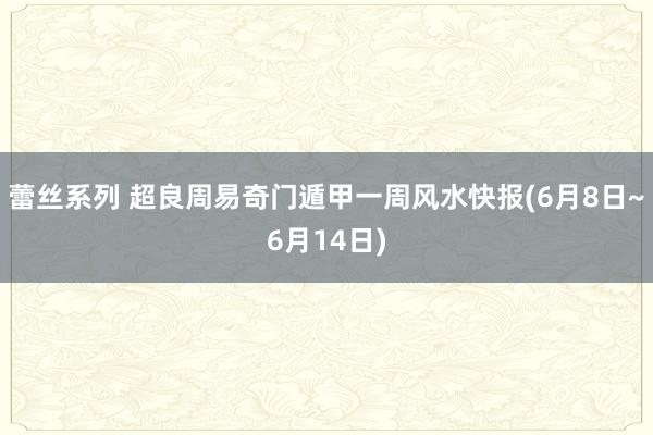 蕾丝系列 超良周易奇门遁甲一周风水快报(6月8日~6月14日)