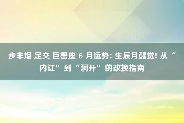 步非烟 足交 巨蟹座 6 月运势: 生辰月醒觉! 从 “内讧” 到 “洞开” 的改换指南