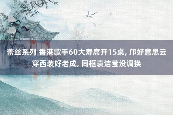 蕾丝系列 香港歌手60大寿席开15桌， 邝好意思云穿西装好老成， 同框袁洁莹没调换